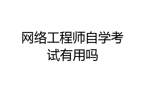 网络工程师自学考试有用吗