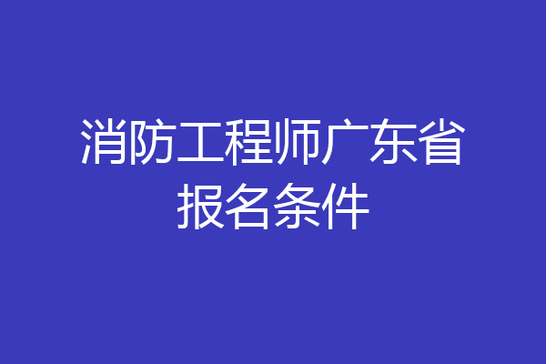 消防工程师广东省报名条件