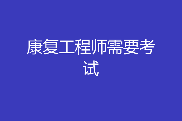 康复工程师需要考试