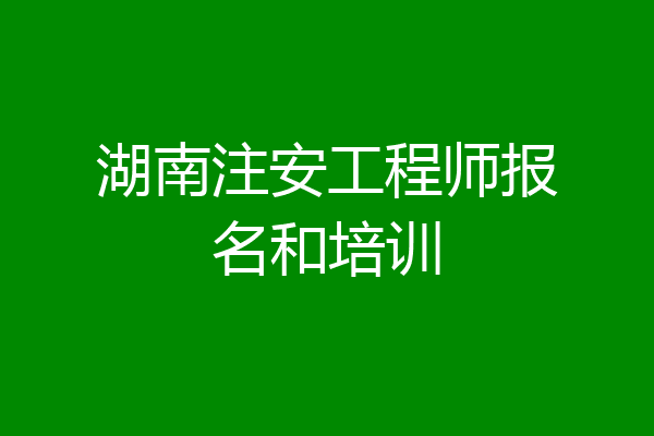 湖南注安工程师报名和培训