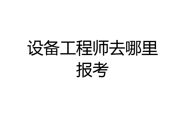 设备工程师去哪里报考