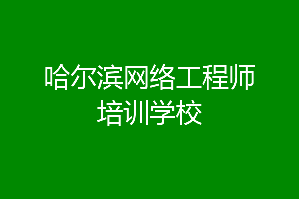 哈尔滨网络工程师培训学校