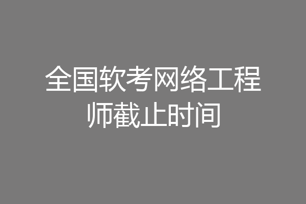 全国软考网络工程师截止时间