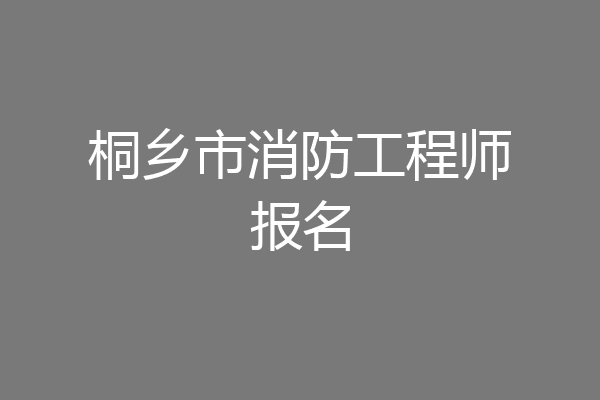 桐乡市消防工程师报名