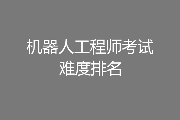 机器人工程师考试难度排名