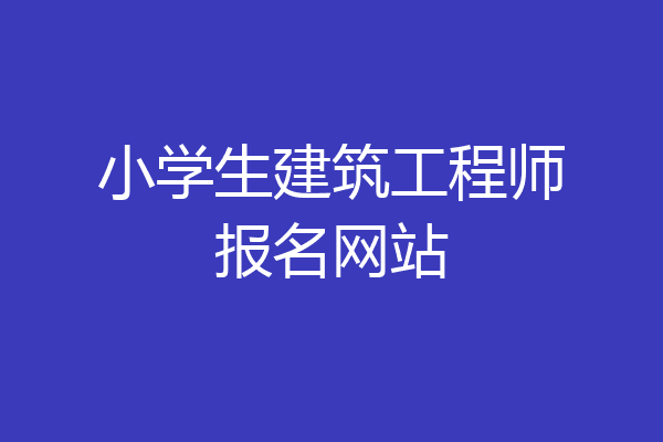 小学生建筑工程师报名网站