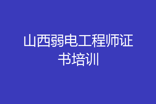 山西弱电工程师证书培训