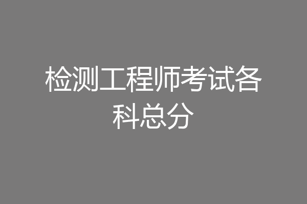 检测工程师考试各科总分