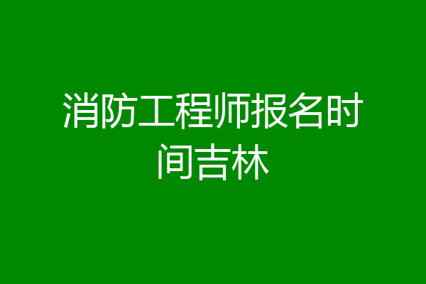 消防工程师报名时间吉林