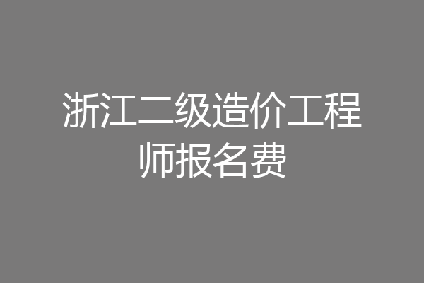 浙江二级造价工程师报名费