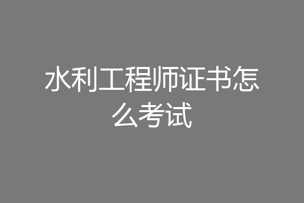 水利工程师证书怎么考试