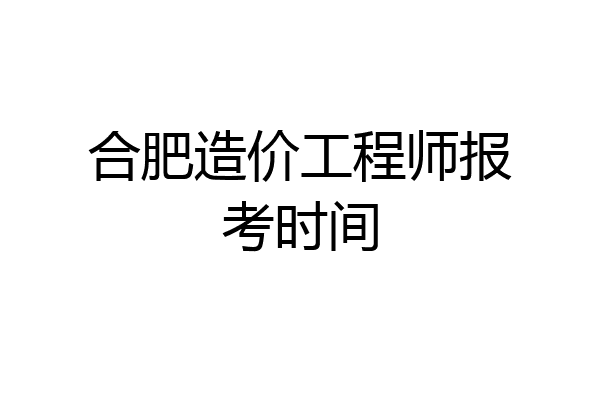 合肥造价工程师报考时间