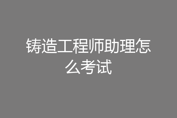 铸造工程师助理怎么考试