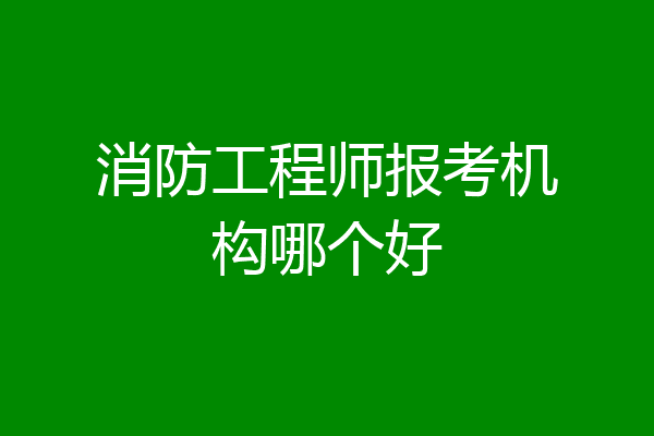 消防工程师报考机构哪个好
