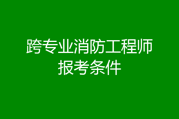 跨专业消防工程师报考条件
