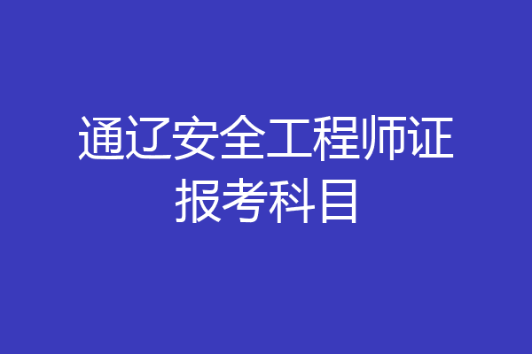 通辽安全工程师证报考科目