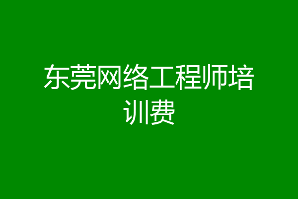 东莞网络工程师培训费