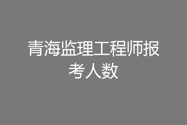青海监理工程师报考人数
