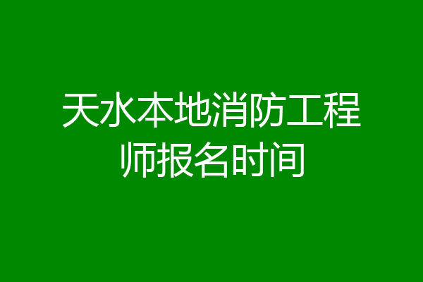 天水本地消防工程师报名时间