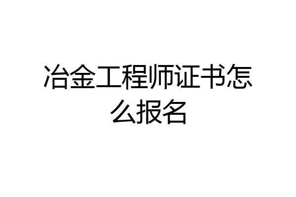 冶金工程师证书怎么报名
