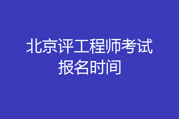 北京评工程师考试报名时间