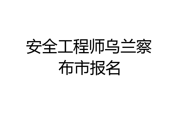 安全工程师乌兰察布市报名