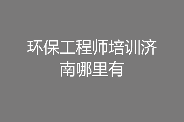 环保工程师培训济南哪里有