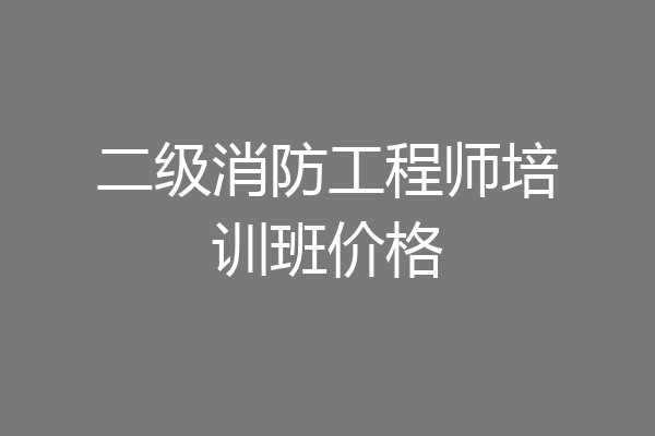 二级消防工程师培训班价格