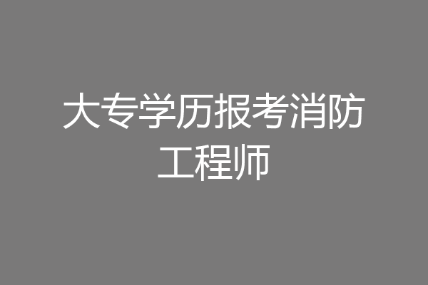 大专学历报考消防工程师