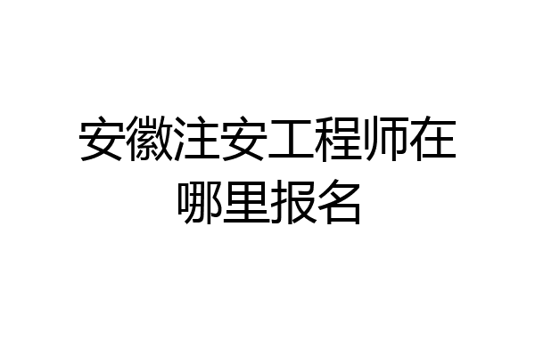 安徽注安工程师在哪里报名