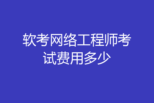 软考网络工程师考试费用多少