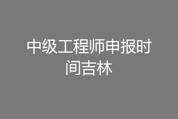 中级工程师申报时间吉林