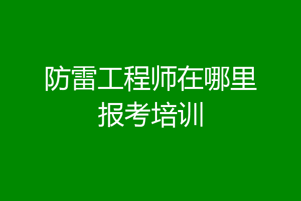 防雷工程师在哪里报考培训