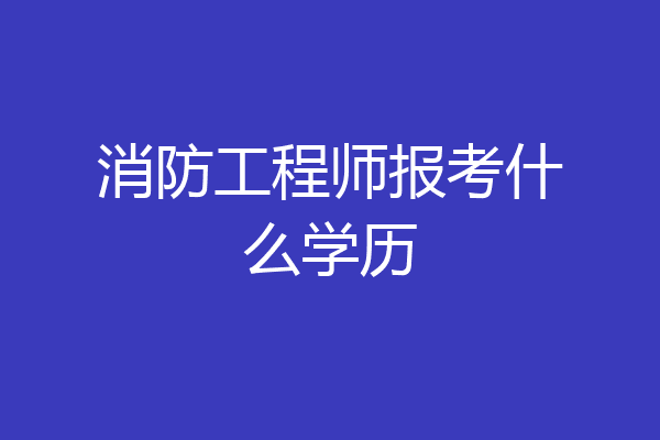 消防工程师报考什么学历
