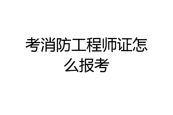 考消防工程师证怎么报考