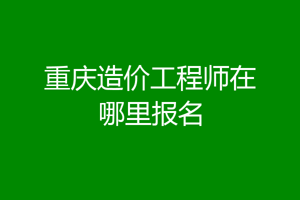 重庆造价工程师在哪里报名