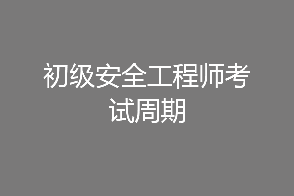 初级安全工程师考试周期