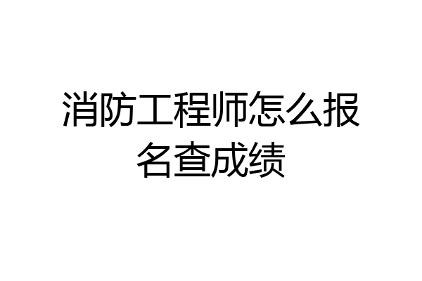 消防工程师怎么报名查成绩