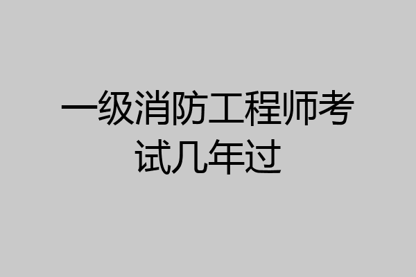 一级消防工程师考试几年过