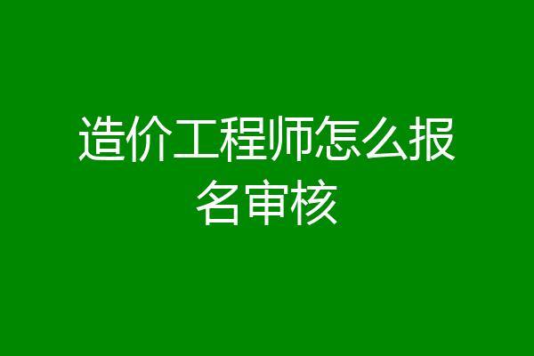 造价工程师怎么报名审核