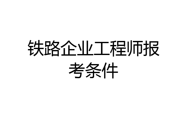 铁路企业工程师报考条件