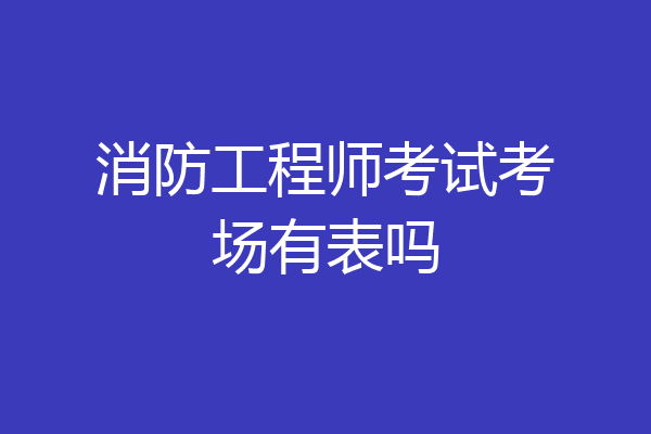 消防工程师考试考场有表吗