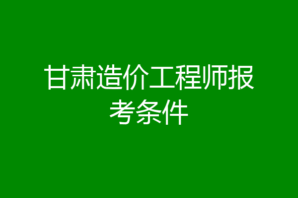 甘肃造价工程师报考条件