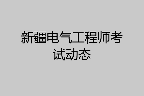 新疆电气工程师考试动态