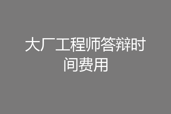 大厂工程师答辩时间费用