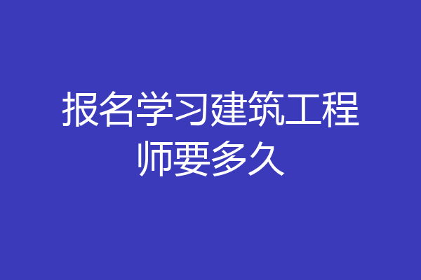 报名学习建筑工程师要多久