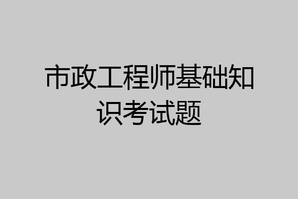 市政工程师基础知识考试题