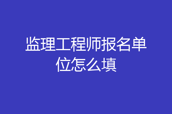 监理工程师报名单位怎么填