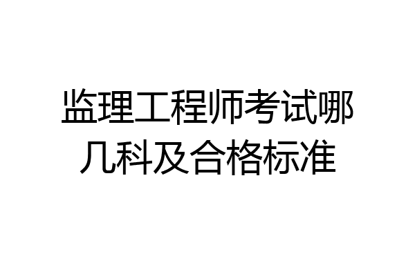 监理工程师考试哪几科及合格标准