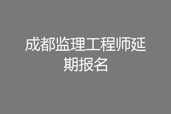 成都监理工程师延期报名